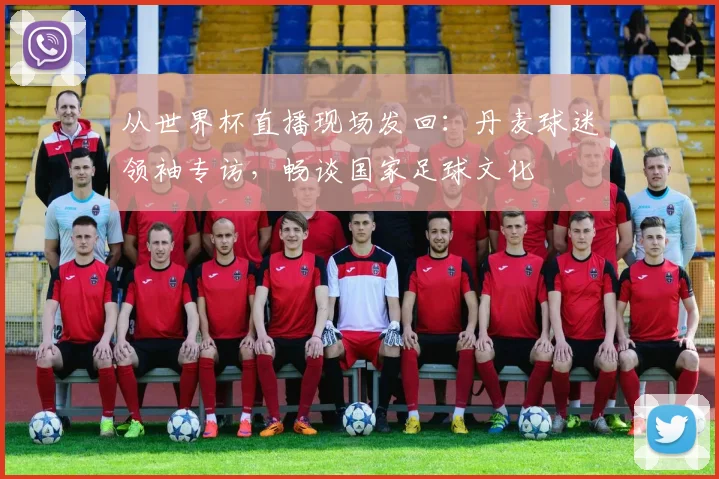 从世界杯直播现场发回：丹麦球迷领袖专访，畅谈国家足球文化