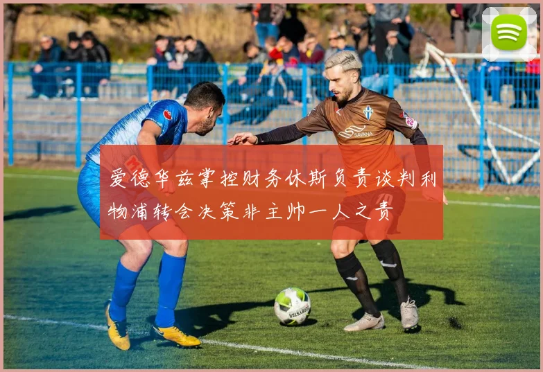 爱德华兹掌控财务休斯负责谈判利物浦转会决策非主帅一人之责
