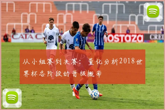 从小组赛到决赛：量化分析2018世界杯各阶段的晋级概率