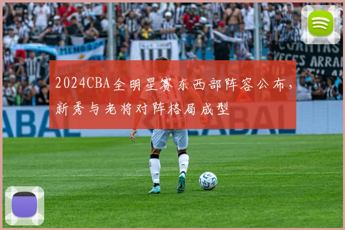 2024CBA全明星赛东西部阵容公布，新秀与老将对阵格局成型