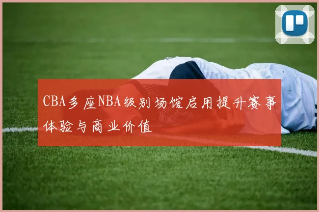 CBA多座NBA级别场馆启用提升赛事体验与商业价值