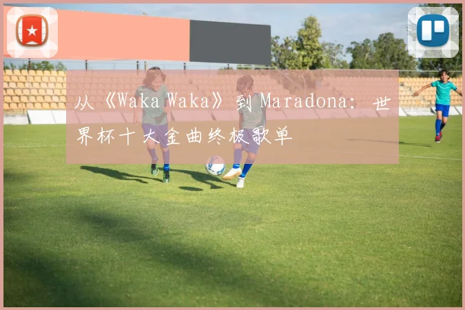 从《Waka Waka》到 Maradona：世界杯十大金曲终极歌单
