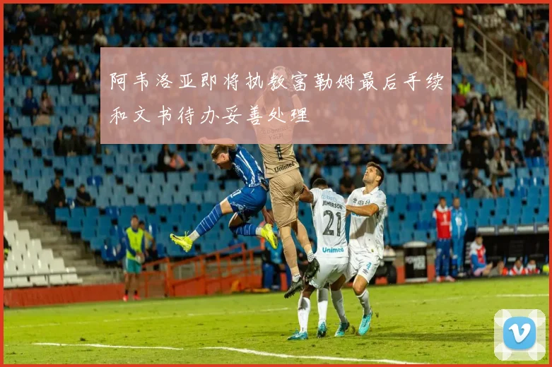 阿韦洛亚即将执教富勒姆最后手续和文书待办妥善处理