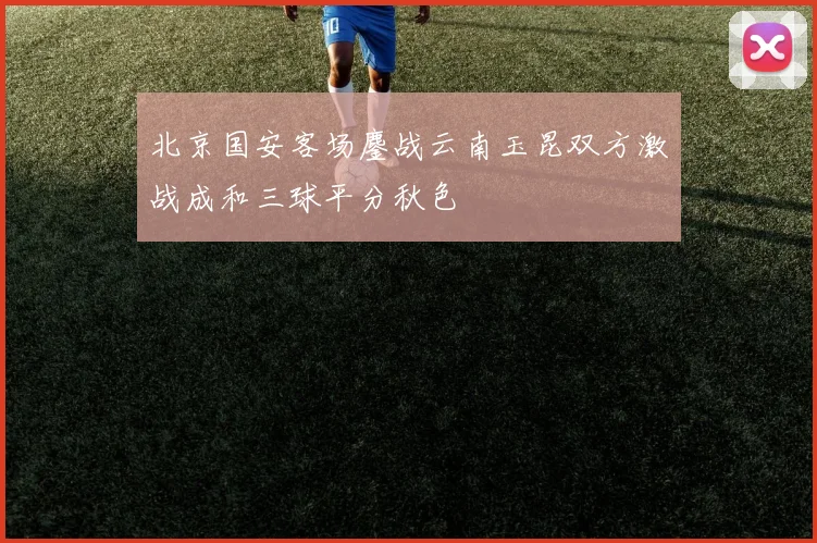 北京国安客场鏖战云南玉昆双方激战成和三球平分秋色